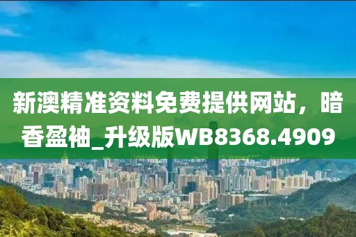 新澳精準(zhǔn)資料免費(fèi)提供網(wǎng)站，暗香盈袖_升級版WB8368.4909