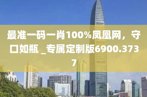 最準(zhǔn)一碼一肖100%鳳凰網(wǎng)，守口如瓶 _專屬定制版6900.3737