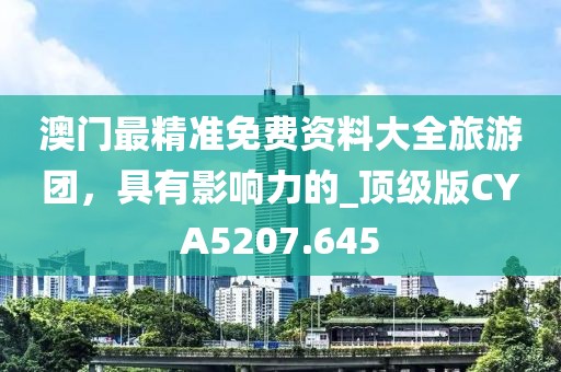 澳門最精準(zhǔn)免費(fèi)資料大全旅游團(tuán)，具有影響力的_頂級版CYA5207.645