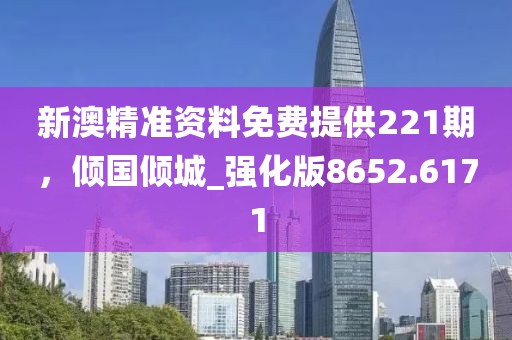 新澳精準(zhǔn)資料免費(fèi)提供221期，傾國(guó)傾城_強(qiáng)化版8652.6171