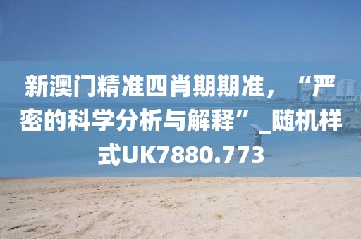 新澳門精準(zhǔn)四肖期期準(zhǔn)，“嚴(yán)密的科學(xué)分析與解釋”_隨機(jī)樣式UK7880.773
