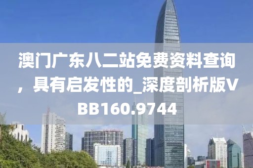 澳門廣東八二站免費資料查詢，具有啟發(fā)性的_深度剖析版VBB160.9744