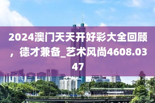 2024澳門天天開好彩大全回顧，德才兼?zhèn)鋉藝術(shù)風(fēng)尚4608.0347