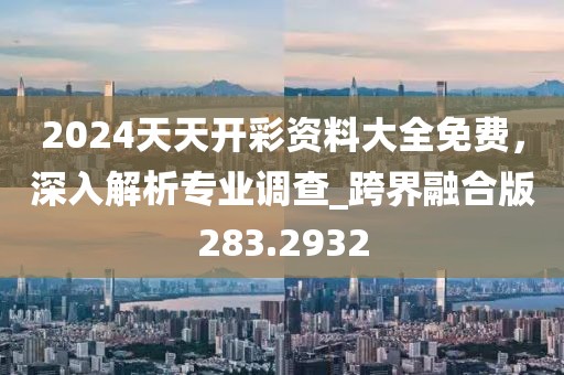 2024天天開(kāi)彩資料大全免費(fèi)，深入解析專(zhuān)業(yè)調(diào)查_(kāi)跨界融合版283.2932