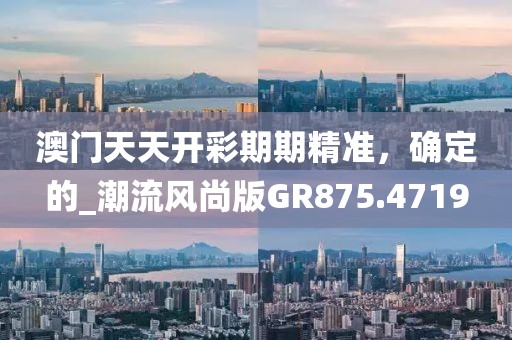 澳門天天開彩期期精準(zhǔn)，確定的_潮流風(fēng)尚版GR875.4719