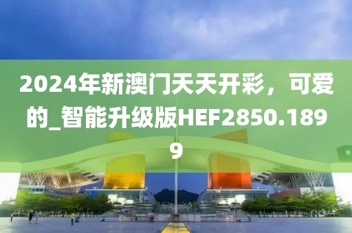 2024年新澳門(mén)天天開(kāi)彩，可愛(ài)的_智能升級(jí)版HEF2850.1899