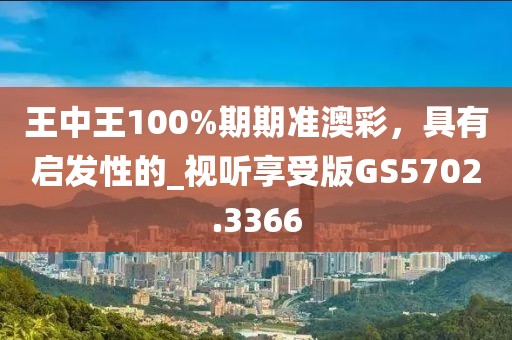 王中王100%期期準(zhǔn)澳彩，具有啟發(fā)性的_視聽享受版GS5702.3366