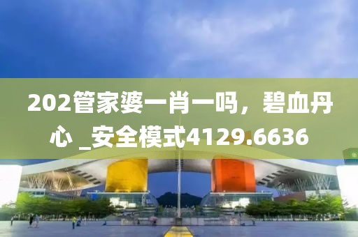 202管家婆一肖一嗎，碧血丹心 _安全模式4129.6636