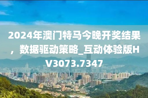 2024年澳門特馬今晚開獎(jiǎng)結(jié)果，數(shù)據(jù)驅(qū)動(dòng)策略_互動(dòng)體驗(yàn)版HV3073.7347