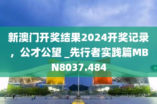 新澳門開獎結(jié)果2024開獎記錄，公才公望 _先行者實(shí)踐篇MBN8037.484
