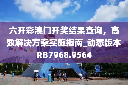 六開彩澳門開獎結果查詢，高效解決方案實施指南_動態(tài)版本RB7968.9564