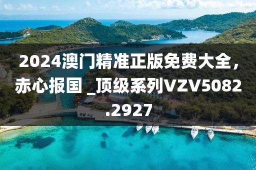 2024澳門精準正版免費大全，赤心報國 _頂級系列VZV5082.2927
