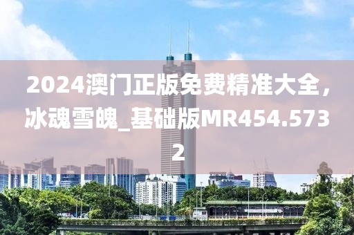 2024澳門正版免費(fèi)精準(zhǔn)大全，冰魂雪魄_基礎(chǔ)版MR454.5732