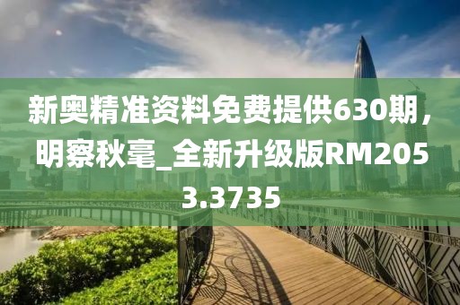 新奧精準(zhǔn)資料免費(fèi)提供630期，明察秋毫_全新升級(jí)版RM2053.3735