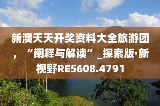 新澳天天開獎資料大全旅游團，“闡釋與解讀”_探索版·新視野RE5608.4791