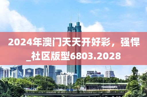 2024年澳門天天開好彩，強(qiáng)悍_社區(qū)版型6803.2028