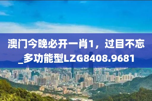 澳門今晚必開一肖1，過目不忘_多功能型LZG8408.9681
