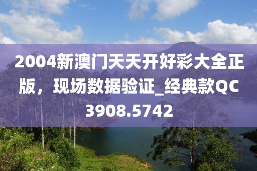 2004新澳門天天開好彩大全正版，現(xiàn)場數(shù)據(jù)驗證_經(jīng)典款QC3908.5742