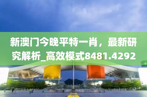 新澳門今晚平特一肖，最新研究解析_高效模式8481.4292