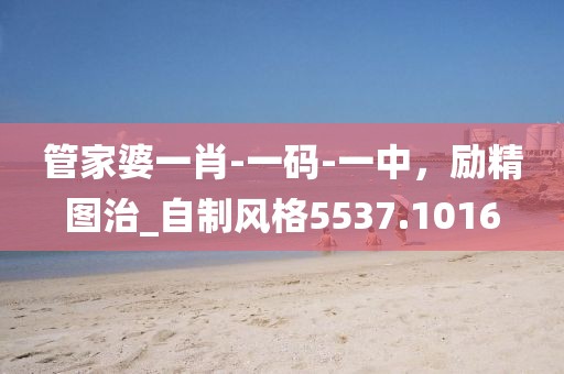 管家婆一肖-一碼-一中，勵精圖治_自制風(fēng)格5537.1016