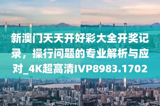 新澳門天天開好彩大全開獎記錄，操行問題的專業(yè)解析與應(yīng)對_4K超高清IVP8983.1702