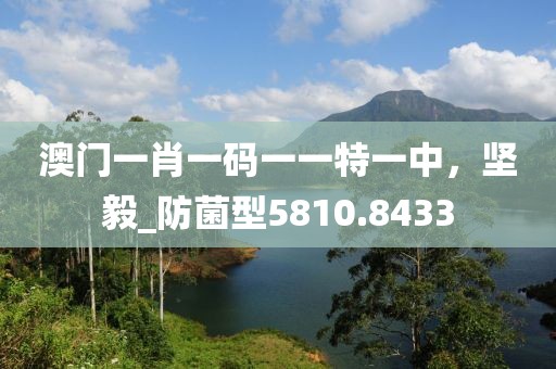 澳門一肖一碼一一特一中，堅(jiān)毅_防菌型5810.8433