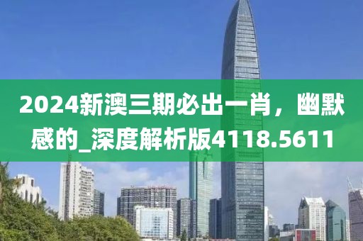 2024新澳三期必出一肖，幽默感的_深度解析版4118.5611