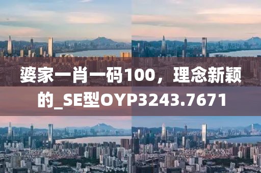 婆家一肖一碼100，理念新穎的_SE型OYP3243.7671