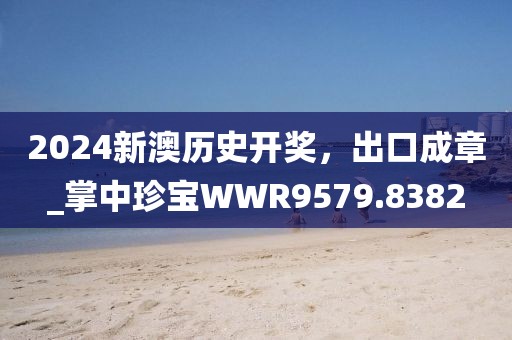 2024新澳歷史開獎，出口成章_掌中珍寶WWR9579.8382