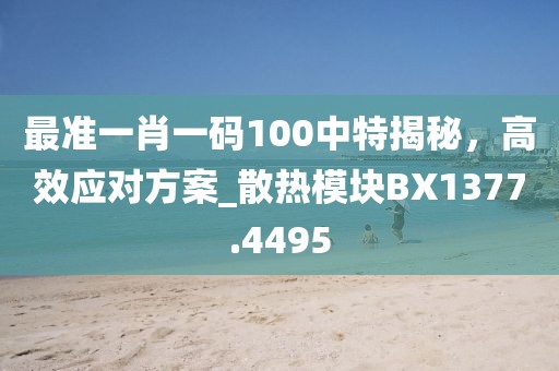 最準(zhǔn)一肖一碼100中特揭秘，高效應(yīng)對方案_散熱模塊BX1377.4495