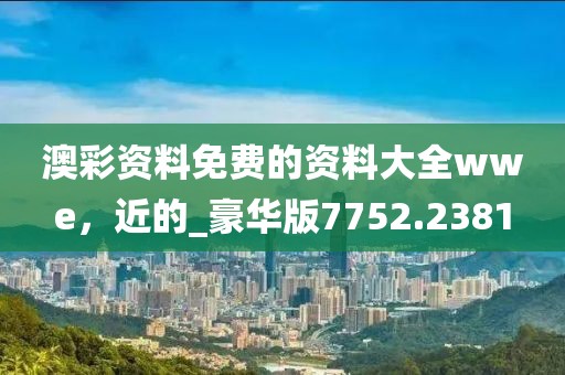 澳彩資料免費(fèi)的資料大全wwe，近的_豪華版7752.2381
