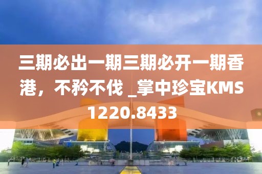 三期必出一期三期必開(kāi)一期香港，不矜不伐 _掌中珍寶KMS1220.8433