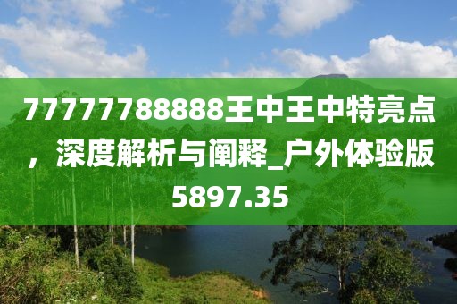 77777788888王中王中特亮點(diǎn)，深度解析與闡釋_戶(hù)外體驗(yàn)版5897.35