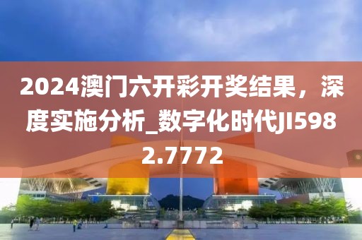 2024澳門六開彩開獎結(jié)果，深度實(shí)施分析_數(shù)字化時(shí)代JI5982.7772