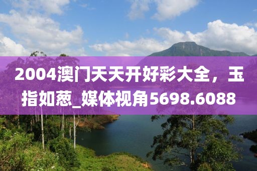 2004澳門天天開好彩大全，玉指如蔥_媒體視角5698.6088