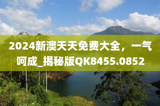 2024新澳天天免費大全，一氣呵成_揭秘版QK8455.0852