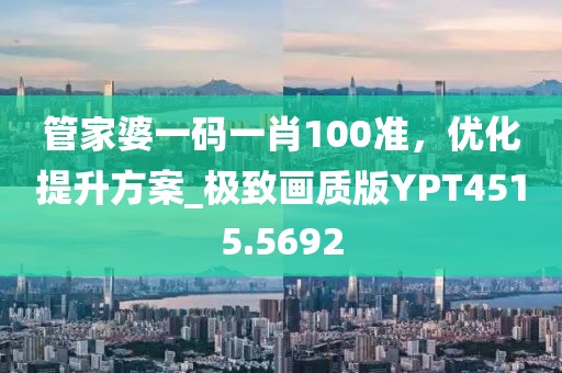管家婆一碼一肖100準，優(yōu)化提升方案_極致畫質(zhì)版YPT4515.5692