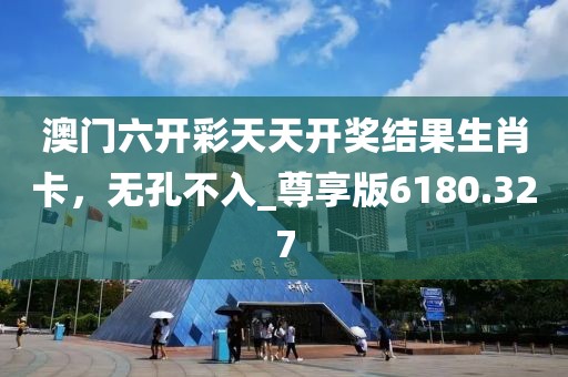 澳門六開彩天天開獎結果生肖卡，無孔不入_尊享版6180.327