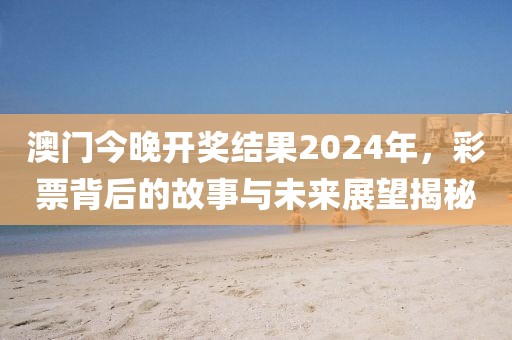 澳門今晚開獎結(jié)果2024年，彩票背后的故事與未來展望揭秘
