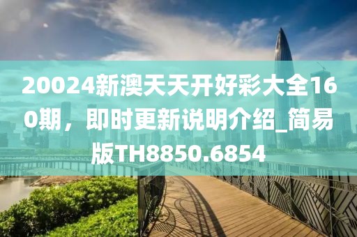 20024新澳天天開(kāi)好彩大全160期，即時(shí)更新說(shuō)明介紹_簡(jiǎn)易版TH8850.6854