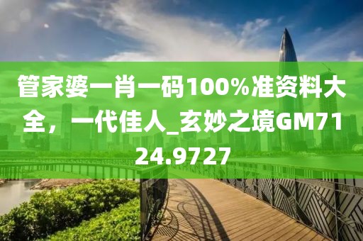 管家婆一肖一碼100%準(zhǔn)資料大全，一代佳人_玄妙之境GM7124.9727