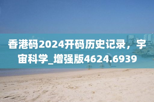 香港碼2024開碼歷史記錄，宇宙科學_增強版4624.6939