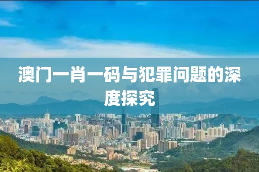 澳門一肖一碼與犯罪問題的深度探究