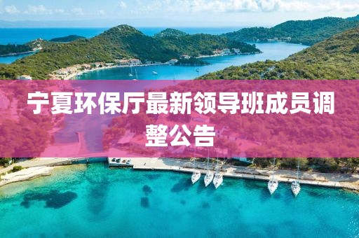 寧夏環(huán)保廳最新領(lǐng)導(dǎo)班成員調(diào)整公告