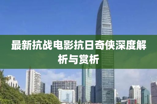 最新抗戰(zhàn)電影抗日奇?zhèn)b深度解析與賞析