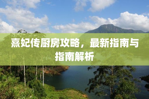 熹妃傳廚房攻略，最新指南與指南解析