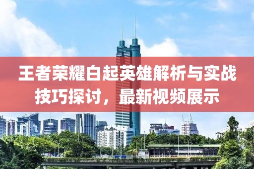 王者榮耀白起英雄解析與實(shí)戰(zhàn)技巧探討，最新視頻展示