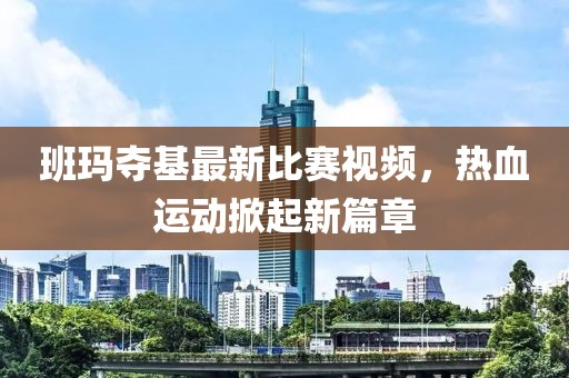 班瑪奪基最新比賽視頻，熱血運動掀起新篇章