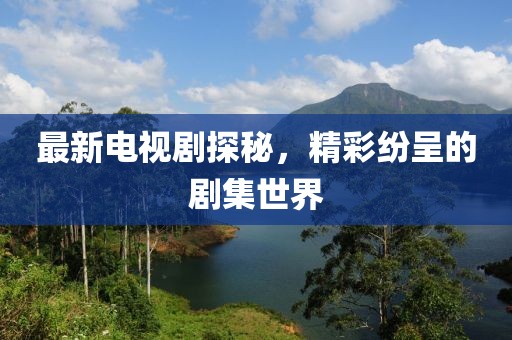 最新電視劇探秘，精彩紛呈的劇集世界