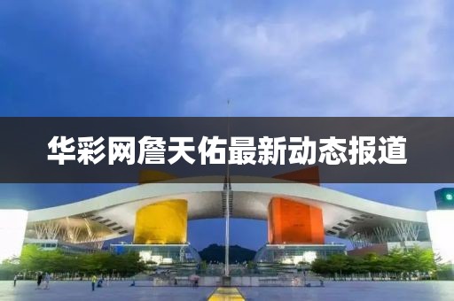 華彩網(wǎng)詹天佑最新動態(tài)報道